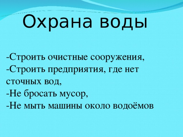 Охрана воды -Строить очистные сооружения, -Строить предприятия, где нет сточных вод, -Не бросать мусор, -Не мыть машины около водоёмов