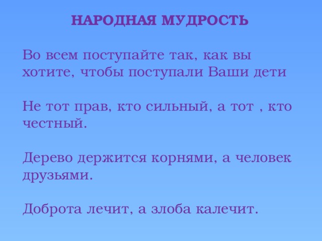 НАРОДНАЯ МУДРОСТЬ  Во всем поступайте так, как вы хотите, чтобы поступали Ваши дети Не тот прав, кто сильный, а тот , кто честный. Дерево держится корнями, а человек друзьями. Доброта лечит, а злоба калечит.