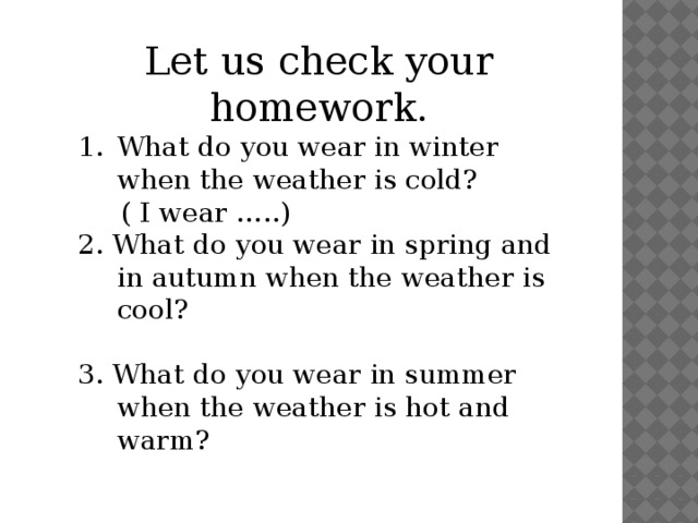Let us check your homework. What do you wear in winter when the weather is cold?  ( I wear …..) 2. What do you wear in spring and in autumn when the weather is cool? 3. What do you wear in summer when the weather is hot and warm?