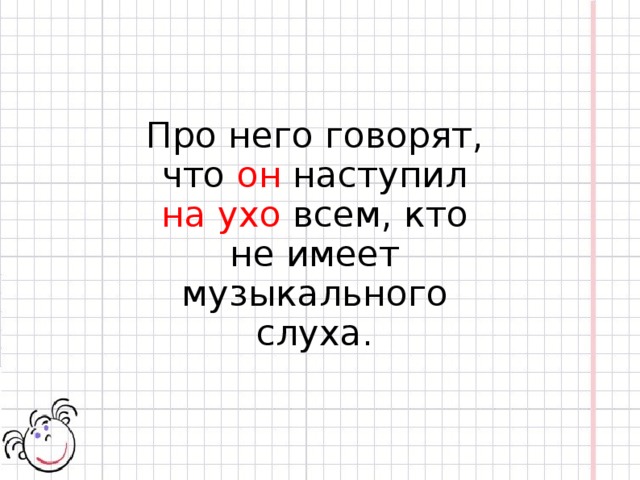 Про него говорят, что он наступил на ухо всем, кто не имеет музыкального слуха.