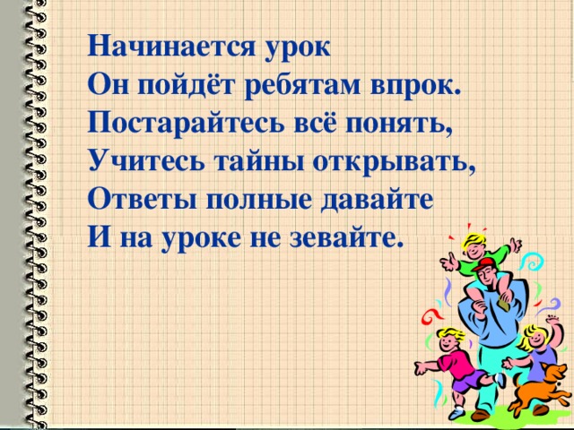 Начинается урок Он пойдёт ребятам впрок. Постарайтесь всё понять, Учитесь тайны открывать, Ответы полные давайте И на уроке не зевайте.