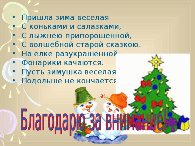 Пришла зима веселая  С коньками и салазками,  С лыжнею припорошенной,  С волшебной старой сказкою.  На елке разукрашенной  Фонарики качаются.  Пусть зимушка веселая  Подольше не кончается!