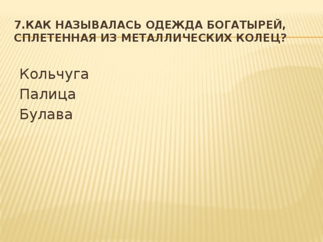 7.Как называлась одежда богатырей, сплетенная из металлических колец? Кольчуга Палица Булава