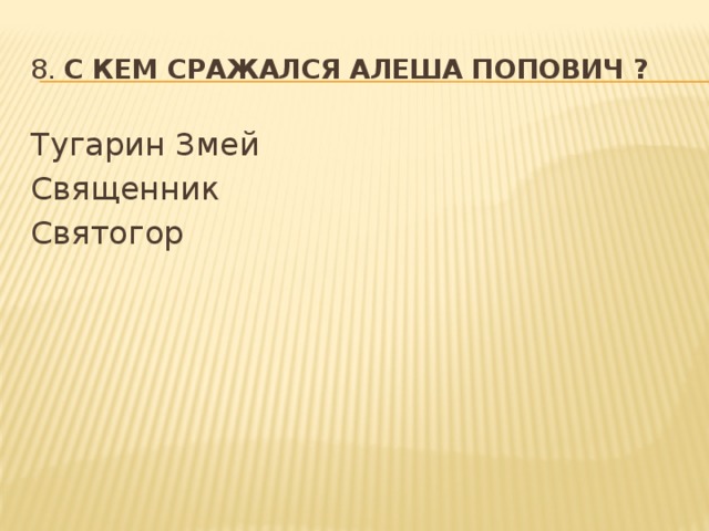 8. С кем сражался Алеша Попович ?  Тугарин Змей Священник Святогор