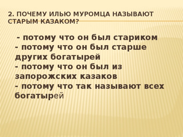 2. Почему Илью Муромца называют старым казаком?  - потому что он был стариком   - потому что он был старше других богатырей   - потому что он был из запорожских казаков   - потому что так называют всех богатыр ей 