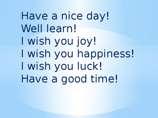 Have a nice day! Well learn! I wish you joy! I wish you happiness! I wish you luck! Have a good time!  