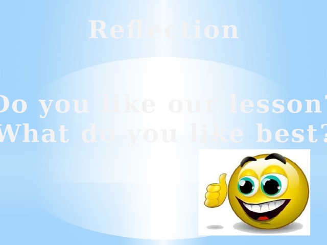 Reflection Do you like our lesson? What do you like best?
