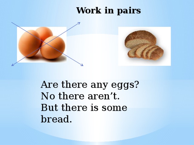 Work in pairs    Are there any eggs? No there aren’t. But there is some bread.