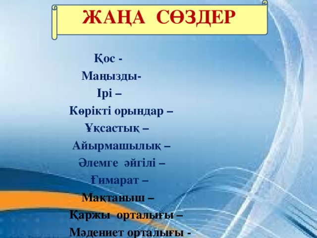 Жаңа СӨЗДЕР    Қос -  Маңызды-  Ірі –  Көрікті орындар –  Ұқсастық –  Айырмашылық –  Әлемге әйгілі –  Ғимарат –  Мақтаныш –  Қаржы орталығы –  Мәдениет орталығы -