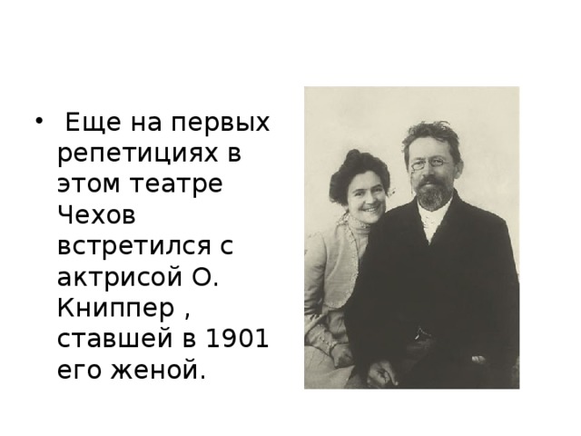   Еще на первых репетициях в этом театре Чехов встретился с актрисой О. Книппер , ставшей в 1901 его женой.