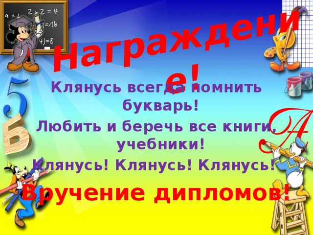 Награждение! Клянусь всегда помнить букварь! Любить и беречь все книги, учебники! Клянусь! Клянусь! Клянусь! Вручение дипломов!