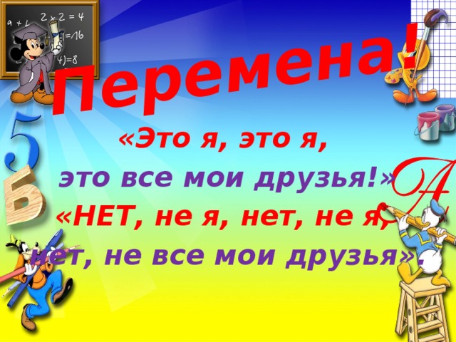 Перемена! «Это я, это я, это все мои друзья!» «НЕТ, не я, нет, не я, нет, не все мои друзья».