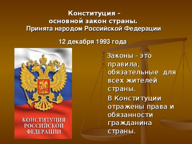 Конституция –  основной закон страны.  Принята народом Российской Федерации  12 декабря 1993 года  Законы - это правила, обязательные для всех жителей страны.  В Конституции отражены права и обязанности гражданина страны.