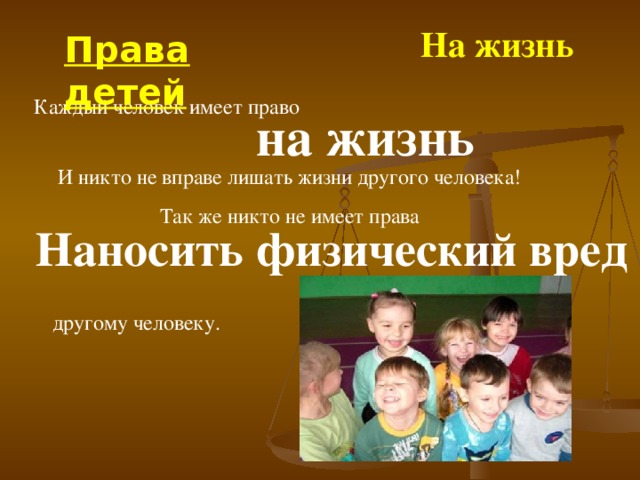 На жизнь Права детей Каждый человек имеет право на жизнь И никто не вправе лишать жизни другого человека! Так же никто не имеет права Наносить физический вред другому  человеку.