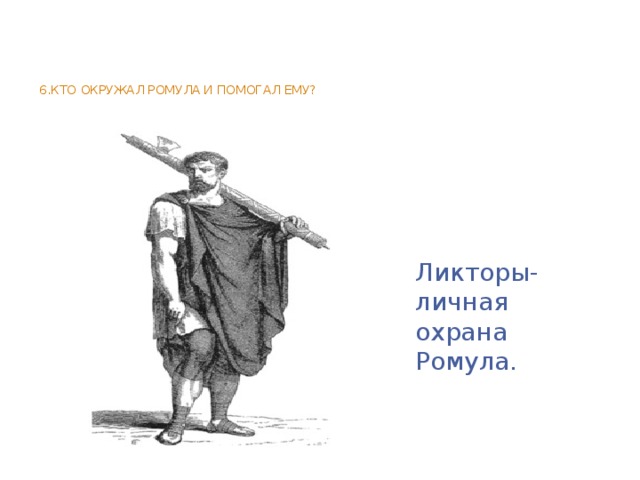 6.Кто окружал Ромула и помогал ему?     Ликторы-личная охрана Ромула.