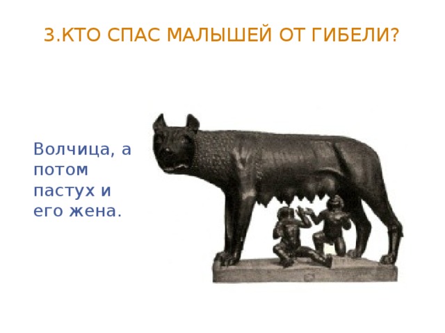 3.Кто спас малышей от гибели?   Волчица, а потом пастух и его жена.