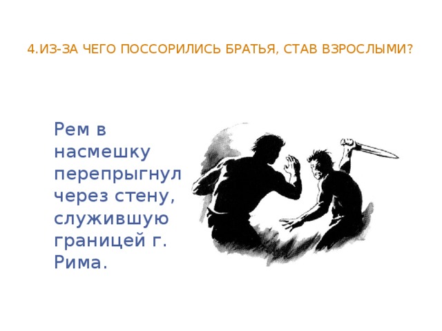 4.Из-за чего поссорились братья, став взрослыми?   Рем в насмешку перепрыгнул через стену, служившую границей г. Рима.