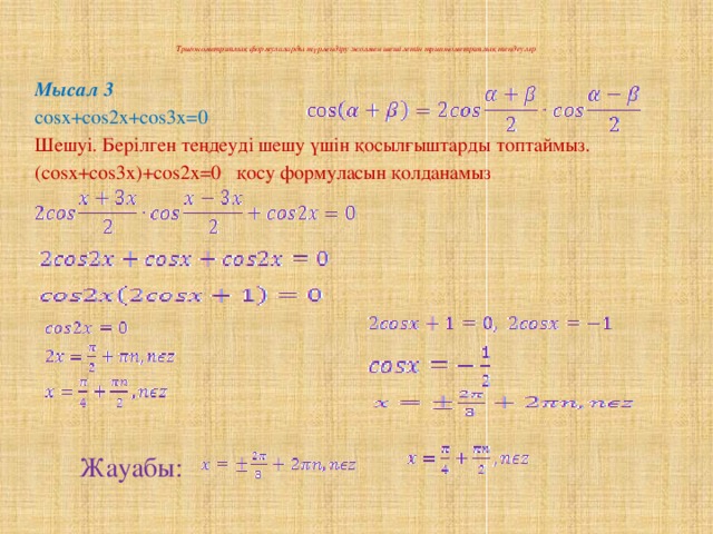 Тригонометриялық формулаларды түрлендіру жолмен шешілетін тригонометриялық теңдеулер   Мысал 3 cosx+cos2x+cos3x=0 Шешуі. Берілген теңдеуді шешу үшін қосылғыштарды топтаймыз. (cosx+cos3x)+cos2x=0 қосу формуласын қолданамыз Жауабы: