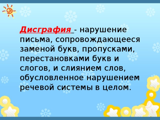 Дисграфия  - нарушение письма, сопровождающееся заменой букв, пропусками, перестановками букв и слогов, и слиянием слов, обусловленное нарушением речевой системы в целом.