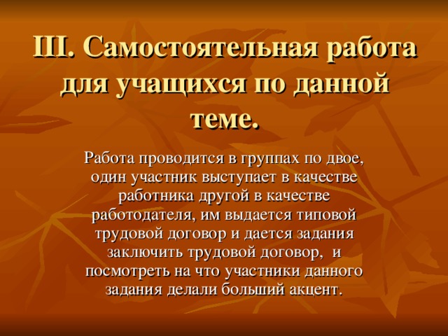 III . Самостоятельная работа для учащихся по данной теме. Работа проводится в группах по двое, один участник выступает в качестве работника другой в качестве работодателя, им выдается типовой трудовой договор и дается задания заключить трудовой договор, и посмотреть на что участники данного задания делали больший акцент.