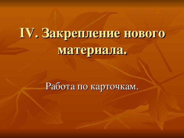 IV . Закрепление нового материала. Работа по карточкам.