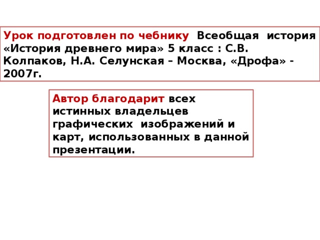 Урок подготовлен по чебнику Всеобщая история «История древнего мира» 5 класс : С.В. Колпаков, Н.А. Селунская – Москва, «Дрофа» - 2007г. Автор благодарит всех истинных владельцев графических изображений и карт, использованных в данной презентации.