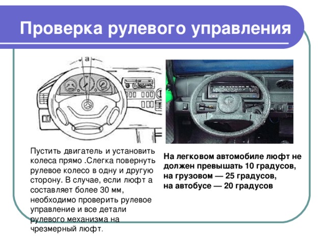 Проверка рулевого управления . На легковом автомобиле люфт не должен превышать 10 градусов, на грузовом — 25 градусов, на автобусе — 20 градусов