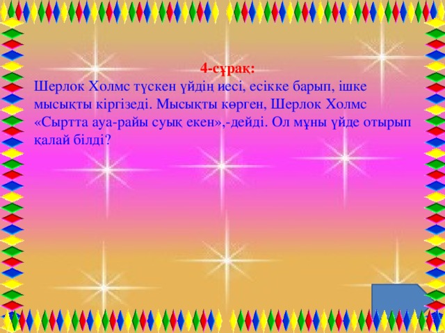 4-сұрақ: Шерлок Холмс түскен үйдің иесі, есікке барып, ішке мысықты кіргізеді. Мысықты көрген, Шерлок Холмс «Сыртта ауа-райы суық екен»,-дейді. Ол мұны үйде отырып қалай білді?