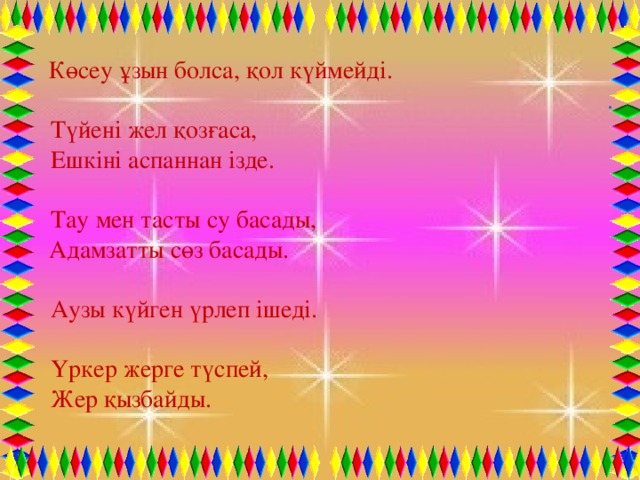 Көсеу ұзын болса, қол күймейді.  . Түйені жел қозғаса, Ешкіні аспаннан ізде. Тау мен тасты су басады,  Адамзатты сөз басады. Аузы күйген үрлеп ішеді. Үркер жерге түспей,  Жер қызбайды.