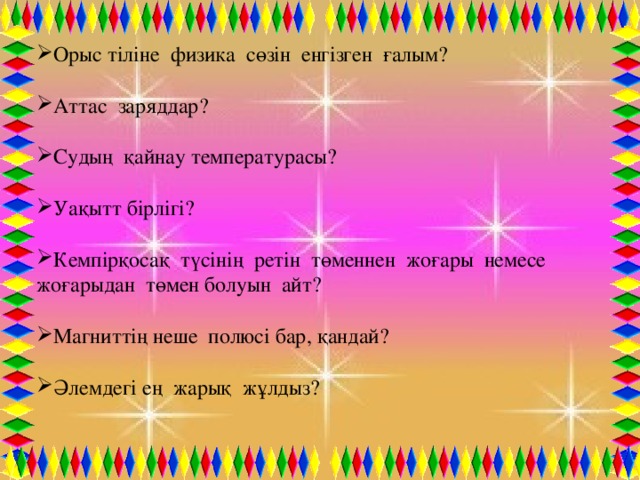 Орыс тіліне физика сөзін енгізген ғалым? Аттас заряддар? Судың қайнау температурасы? Уақытт бірлігі? Кемпірқосақ түсінің ретін төменнен жоғары немесе жоғарыдан төмен болуын айт? Магниттің неше полюсі бар, қандай? Әлемдегі ең жарық жұлдыз?