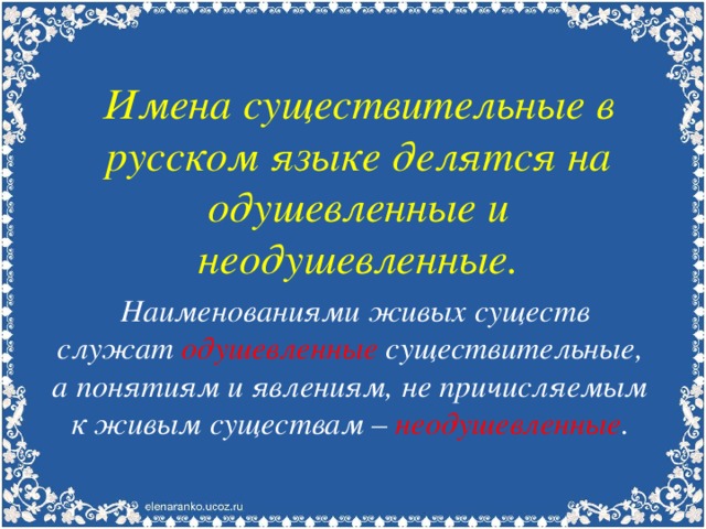 Имена существительные в русском языке делятся на одушевленные и неодушевленные.     Наименованиями живых существ служат одушевленные существительные, а понятиям и явлениям, не причисляемым к живым существам – неодушевленные .