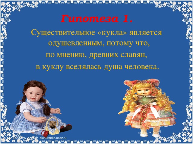 Гипотеза 1. Существительное «кукла» является одушевленным, потому что, по мнению, древних славян,  в куклу вселялась душа человека.