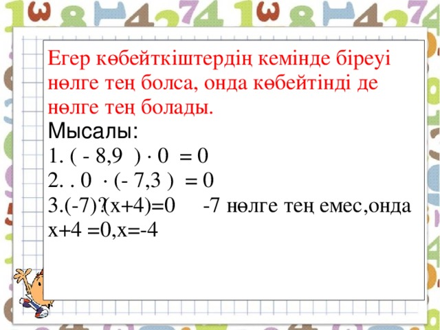 Егер көбейткіштердің кемінде біреуі нөлге тең болса, онда көбейтінді де нөлге тең болады. Мысалы: 1. ( - 8,9 ) ∙ 0 = 0 2. . 0 ∙ (- 7,3 ) = 0 3.(-7)·(х+4) =0 -7 нөлге тең емес,онда х+4 =0 ,х =-4