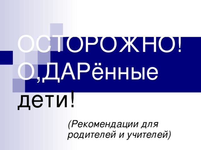 ОСТОРОЖНО! О,ДАРённые дети! (Рекомендации для родителей и учителей)