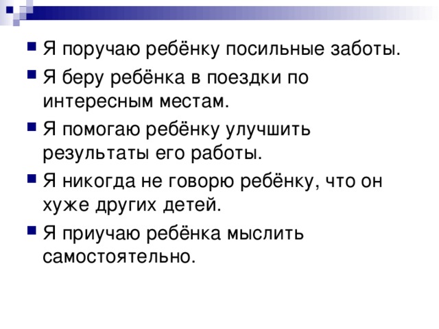 Я поручаю ребёнку посильные заботы. Я беру ребёнка в поездки по интересным местам. Я помогаю ребёнку улучшить результаты его работы. Я никогда не говорю ребёнку, что он хуже других детей. Я приучаю ребёнка мыслить самостоятельно.