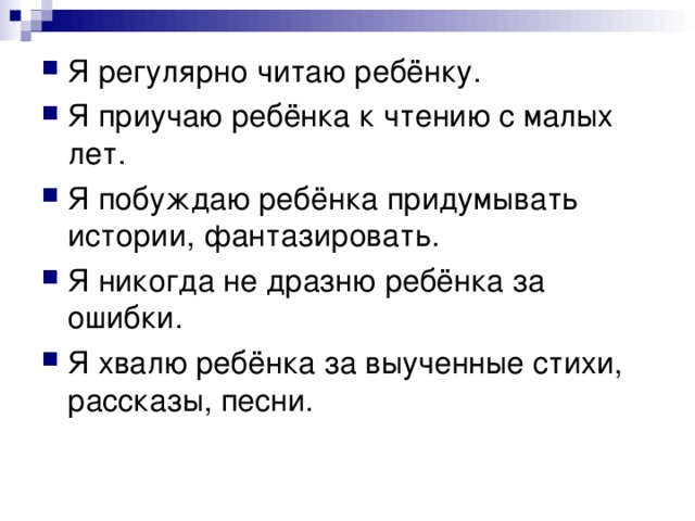 Я регулярно читаю ребёнку. Я приучаю ребёнка к чтению с малых лет. Я побуждаю ребёнка придумывать истории, фантазировать. Я никогда не дразню ребёнка за ошибки. Я хвалю ребёнка за выученные стихи, рассказы, песни.