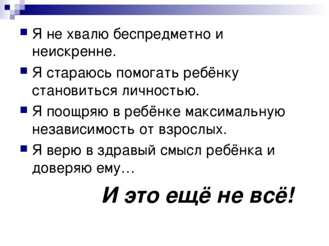 Я не хвалю беспредметно и неискренне. Я стараюсь помогать ребёнку становиться личностью. Я поощряю в ребёнке максимальную независимость от взрослых. Я верю в здравый смысл ребёнка и доверяю ему…