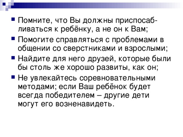 Помните, что Вы должны приспосаб-ливаться к ребёнку, а не он к Вам; Помогите справляться с проблемами в общении со сверстниками и взрослыми; Найдите для него друзей, которые были бы столь же хорошо развиты, как он; Не увлекайтесь соревновательными методами; если Ваш ребёнок будет всегда победителем – другие дети могут его возненавидеть.