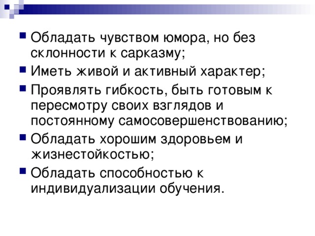 Обладать чувством юмора, но без склонности к сарказму; Иметь живой и активный характер; Проявлять гибкость, быть готовым к пересмотру своих взглядов и постоянному самосовершенствованию; Обладать хорошим здоровьем и жизнестойкостью; Обладать способностью к индивидуализации обучения.