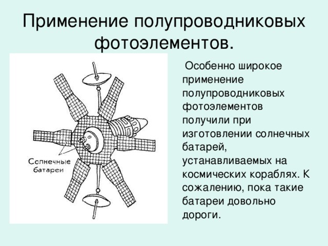 Применение полупроводниковых фотоэлементов.  Особенно широкое применение полупроводниковых фотоэлементов получили при изготовлении солнечных батарей, устанавливаемых на космических кораблях. К сожалению, пока такие батареи довольно дороги.