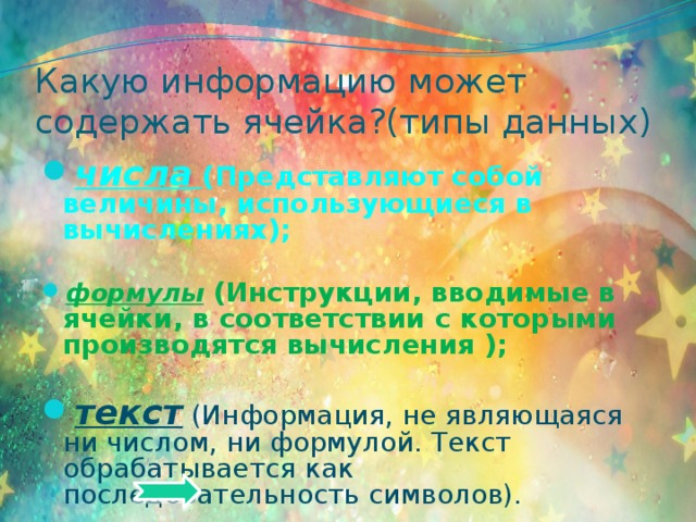 Какую информацию может содержать ячейка?(типы данных) числа  (Представляют собой величины, использующиеся в вычислениях);  формулы (Инструкции, вводимые в ячейки, в соответствии с которыми производятся вычисления );