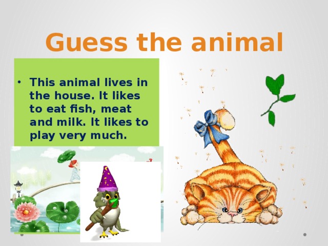 Guess the animal This animal lives in the house. It likes to eat fish, meat and milk. It likes to play very much.