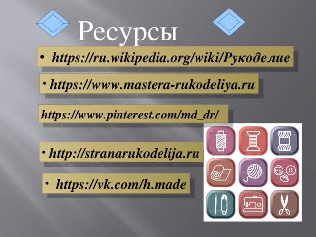 Ресурсы   https://ru.wikipedia.org/wiki/Рукоделие  https://www.mastera-rukodeliya.ru https://www.pinterest.com/md_dr/