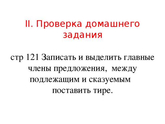 II. Проверка домашнего задания   стр 121 Записать и выделить главные члены предложения, между подлежащим и сказуемым поставить тире.