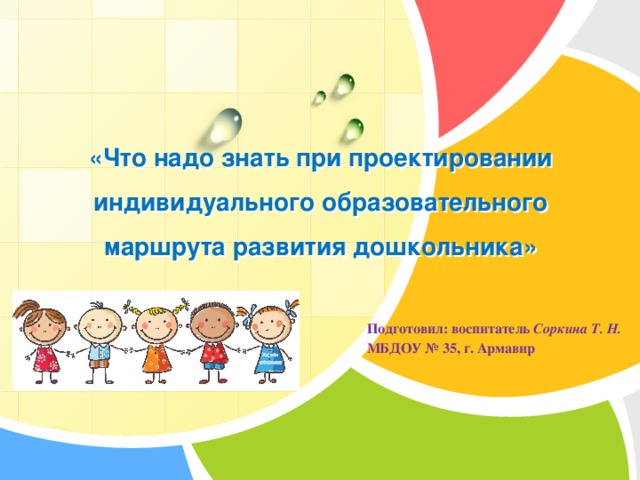 «Что надо знать при проектировании индивидуального образовательного маршрута развития дошкольника» Подготовил: воспитатель Соркина Т. Н. МБДОУ № 35, г. Армавир