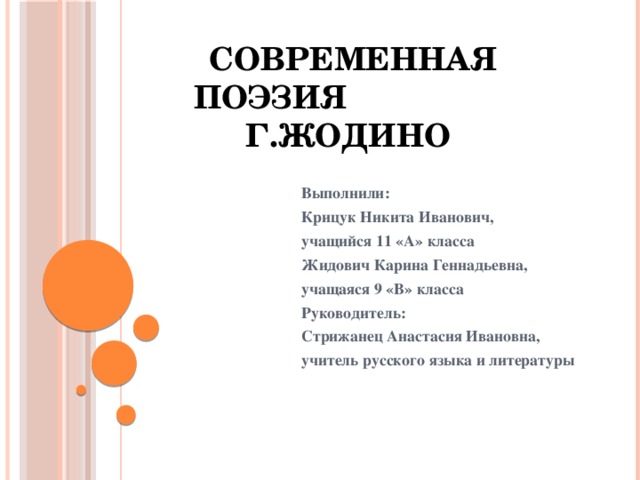 Cовременная поэзия г.Жодино     Выполнили: Крицук Никита Иванович, учащийся 11 «А» класса Жидович Карина Геннадьевна, учащаяся 9 «В» класса Руководитель: Стрижанец Анастасия Ивановна, учитель русского языка и литературы  