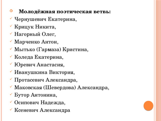 Молодёжная поэтическая ветвь: Чернушевич Екатерина, Крицук Никита, Нагорный Олег, Марченко Антон, Мытько (Гармаза) Кристина, Коледа Екатерина, Юревич Анастасия, Иванушкина Виктория, Протасевич Александра, Маковская (Шевердова) Александра, Бутор Антонина, Осипович Надежда, Ксеневич Александра