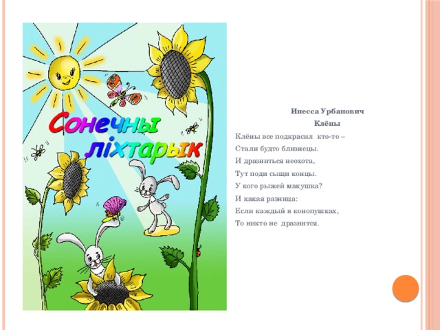 Инесса Урбанович Клёны  Клёны все подкрасил кто-то –  Стали будто близнецы.  И дразниться неохота,  Тут поди сыщи концы.  У кого рыжей макушка?  И какая разница:  Если каждый в конопушках,  То никто не дразнится.