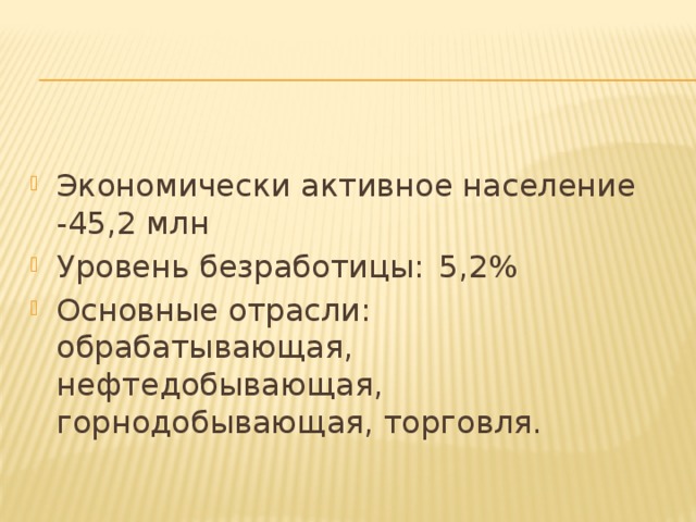 Экономически активное население -45,2 млн Уровень безработицы:  5,2% Основные отрасли: обрабатывающая, нефтедобывающая, горнодобывающая, торговля.