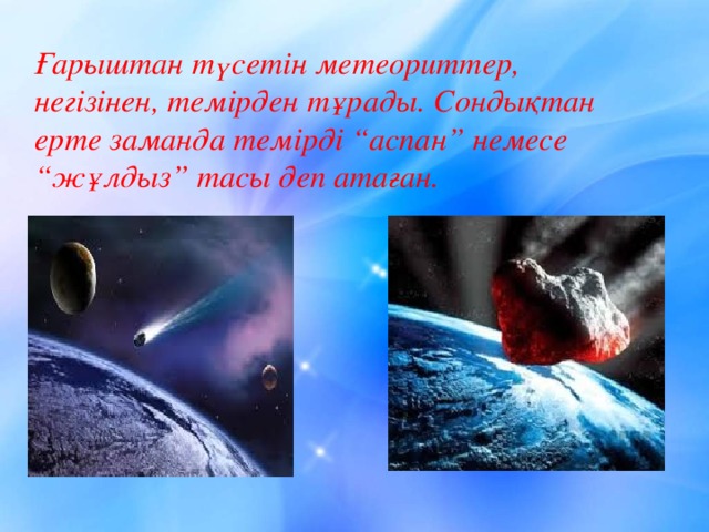 Ғарыштан түсетін метеориттер, негізінен, темірден тұрады. Сондықтан ерте заманда темірді “аспан” немесе “жұлдыз” тасы деп атаған.